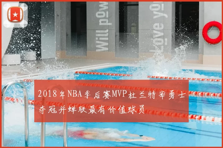 2018年NBA季后赛MVP杜兰特率勇士夺冠并蝉联最有价值球员