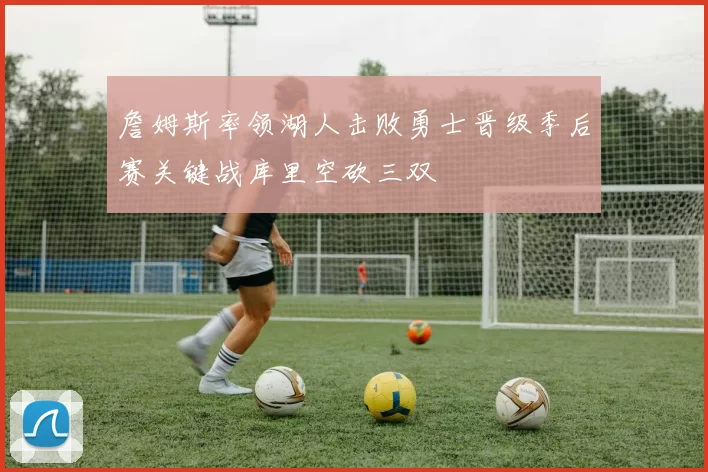 詹姆斯率领湖人击败勇士晋级季后赛关键战库里空砍三双