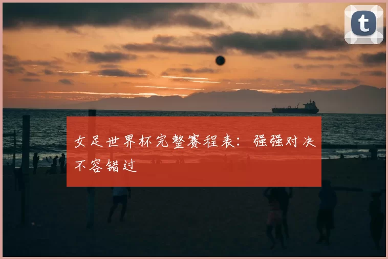 女足世界杯完整赛程表：强强对决不容错过