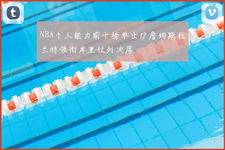 NBA个人能力前十榜单出炉詹姆斯杜兰特领衔库里位列次席