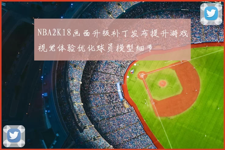 NBA2K18画面升级补丁发布提升游戏视觉体验优化球员模型细节