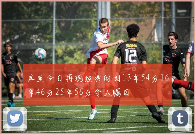 库里今日再现经典时刻13年54分16年46分25年56分令人瞩目