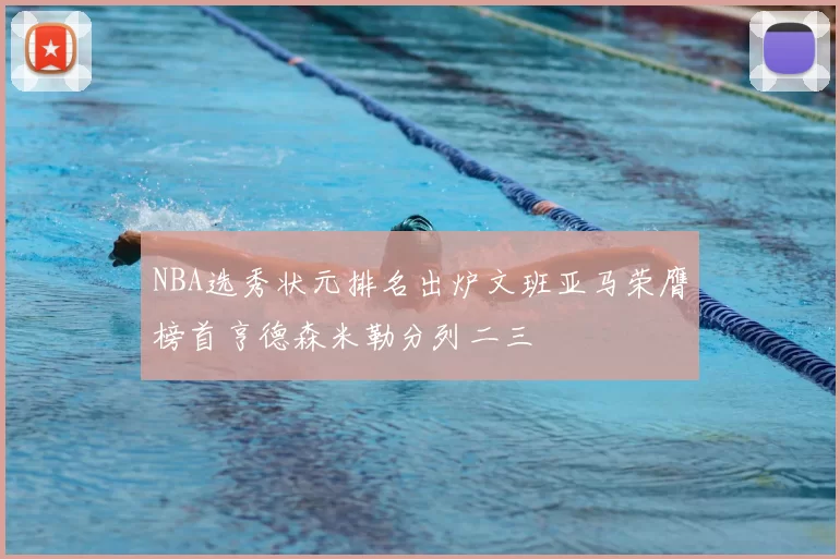 NBA选秀状元排名出炉文班亚马荣膺榜首亨德森米勒分列二三