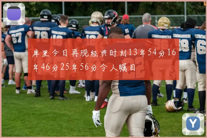 库里今日再现经典时刻13年54分16年46分25年56分令人瞩目