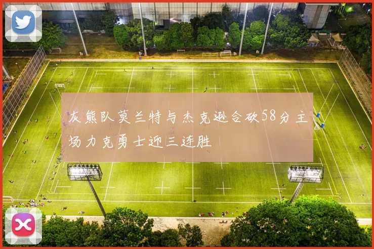 灰熊队莫兰特与杰克逊合砍58分主场力克勇士迎三连胜
