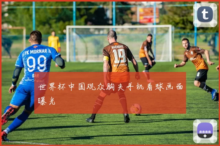 世界杯中国观众胸夹手机看球画面曝光