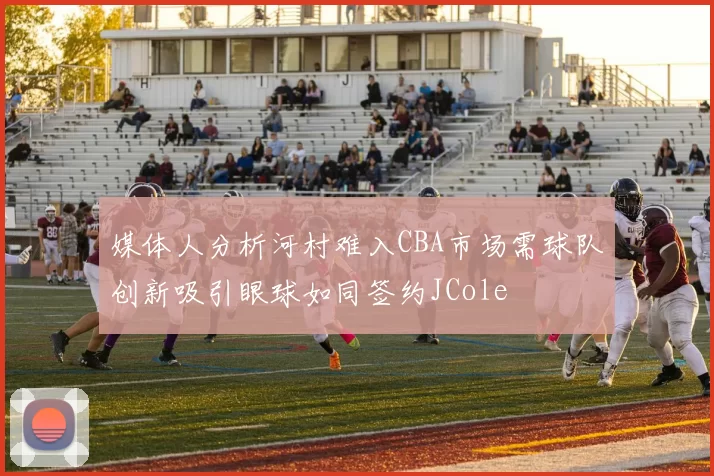 媒体人分析河村难入CBA市场需球队创新吸引眼球如同签约JCole