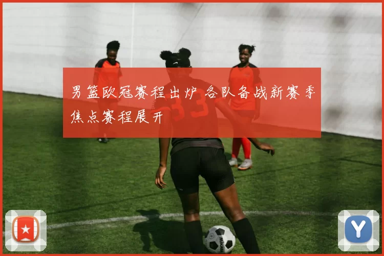 男篮欧冠赛程出炉 各队备战新赛季焦点赛程展开