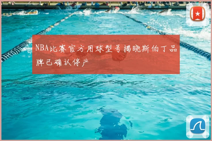 NBA比赛官方用球型号揭晓斯伯丁品牌已确认停产
