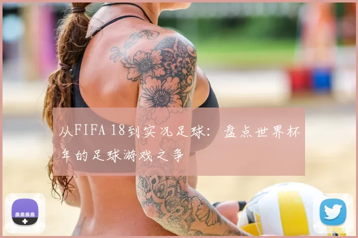 从FIFA 18到实况足球:盘点世界杯年的足球游戏之争