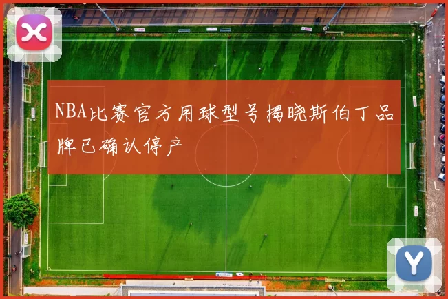NBA比赛官方用球型号揭晓斯伯丁品牌已确认停产