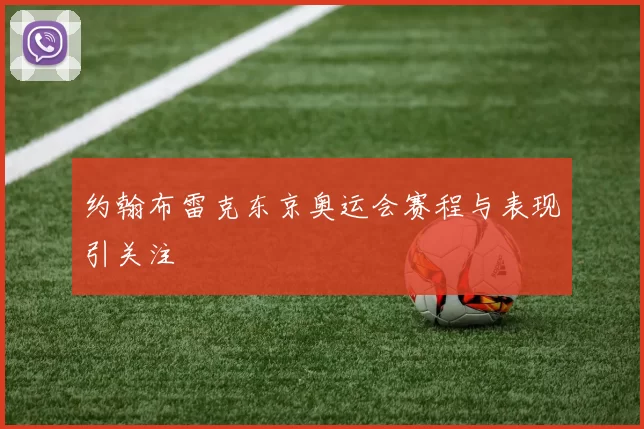 约翰布雷克东京奥运会赛程与表现引关注