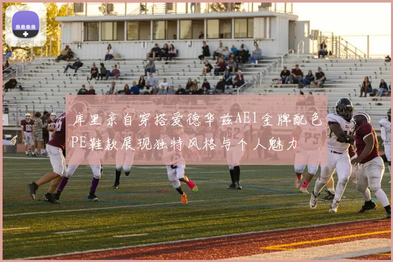 库里亲自穿搭爱德华兹AE1金牌配色PE鞋款展现独特风格与个人魅力