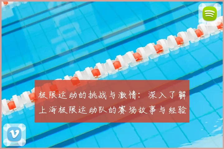 极限运动的挑战与激情：深入了解上海极限运动队的赛场故事与经验分享