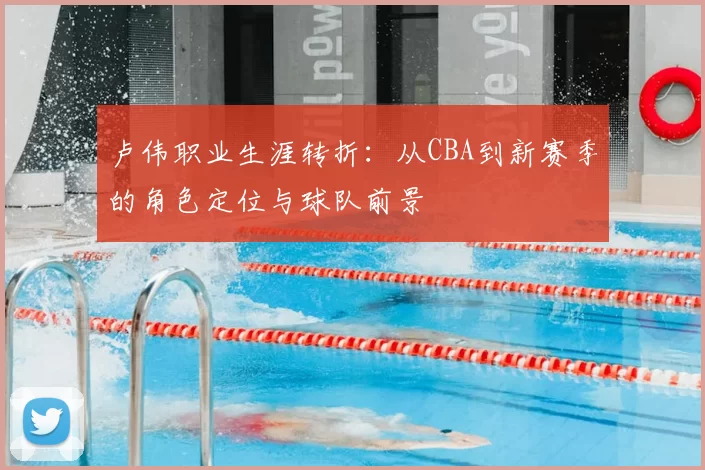 卢伟职业生涯转折：从CBA到新赛季的角色定位与球队前景