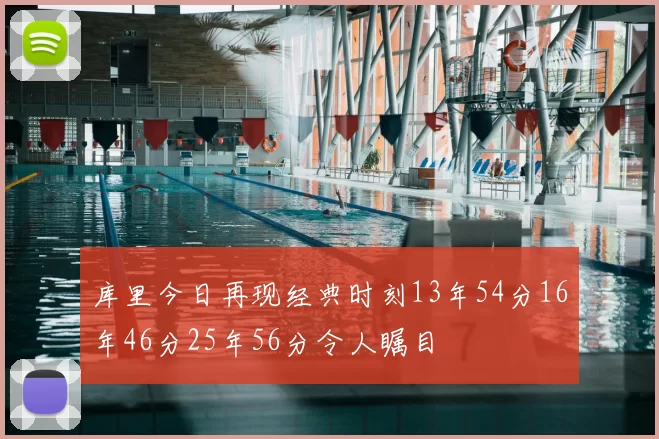 库里今日再现经典时刻13年54分16年46分25年56分令人瞩目