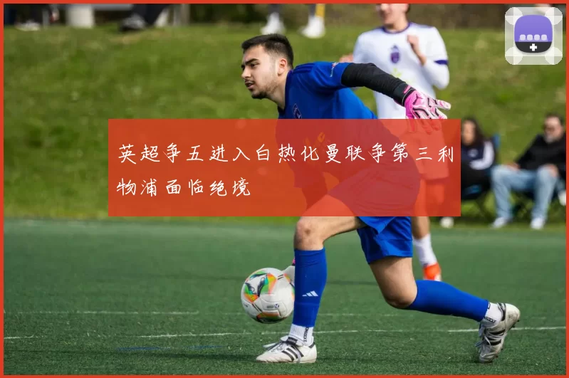 英超争五进入白热化曼联争第三利物浦面临绝境