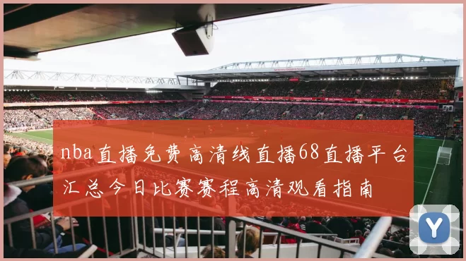 nba直播免费高清线直播68直播平台汇总今日比赛赛程高清观看指南