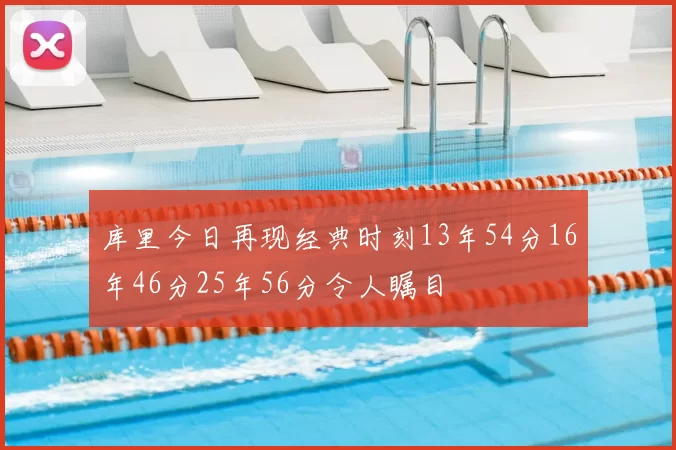 库里今日再现经典时刻13年54分16年46分25年56分令人瞩目