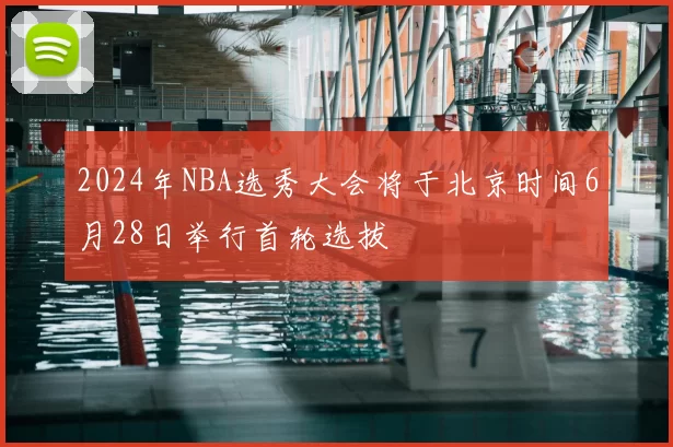 2024年NBA选秀大会将于北京时间6月28日举行首轮选拔