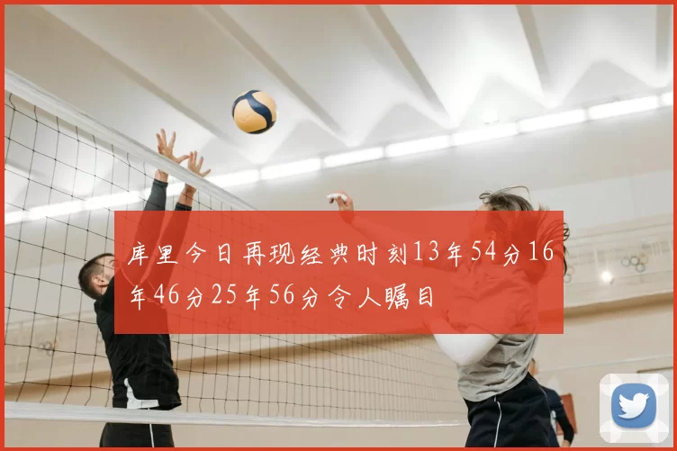 库里今日再现经典时刻13年54分16年46分25年56分令人瞩目