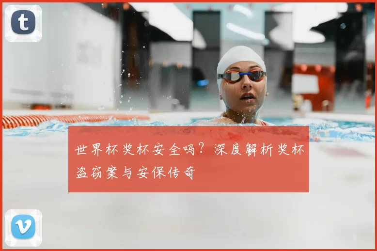 世界杯奖杯安全吗?深度解析奖杯盗窃案与安保传奇