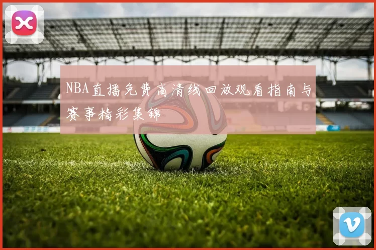 NBA直播免费高清线回放观看指南与赛事精彩集锦