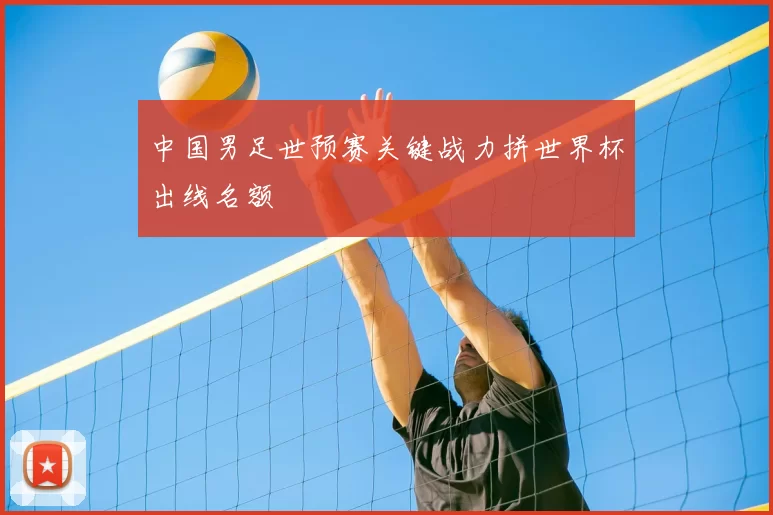 中国男足世预赛关键战力拼世界杯出线名额