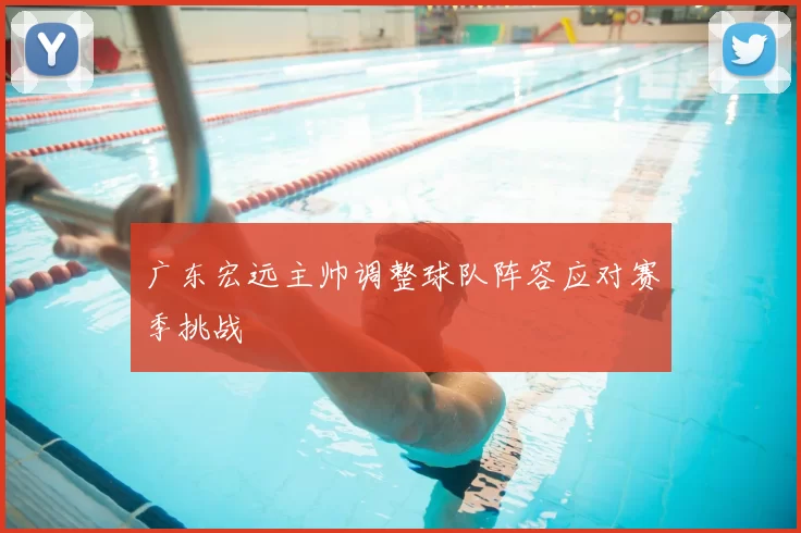 广东宏远主帅调整球队阵容应对赛季挑战