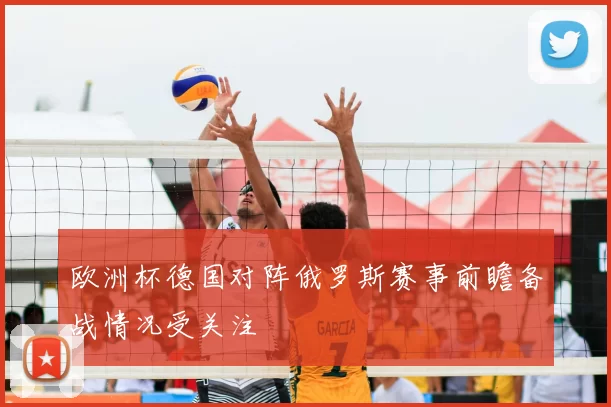 欧洲杯德国对阵俄罗斯赛事前瞻备战情况受关注