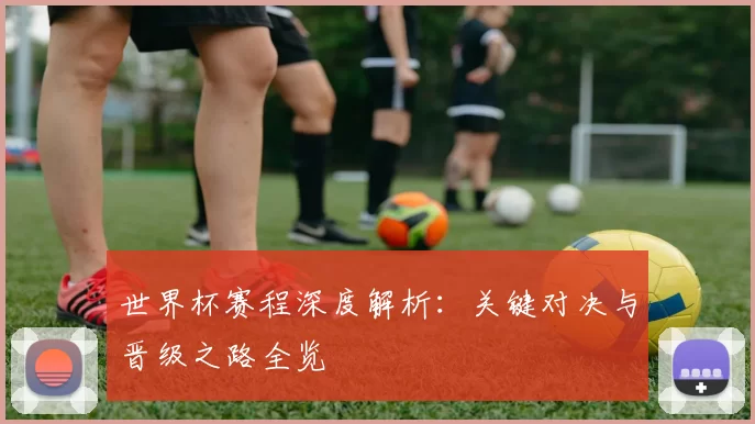 世界杯赛程深度解析：关键对决与晋级之路全览