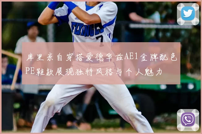 库里亲自穿搭爱德华兹AE1金牌配色PE鞋款展现独特风格与个人魅力