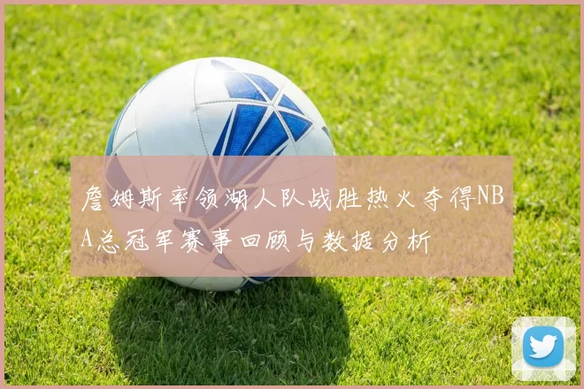 詹姆斯率领湖人队战胜热火夺得NBA总冠军赛事回顾与数据分析