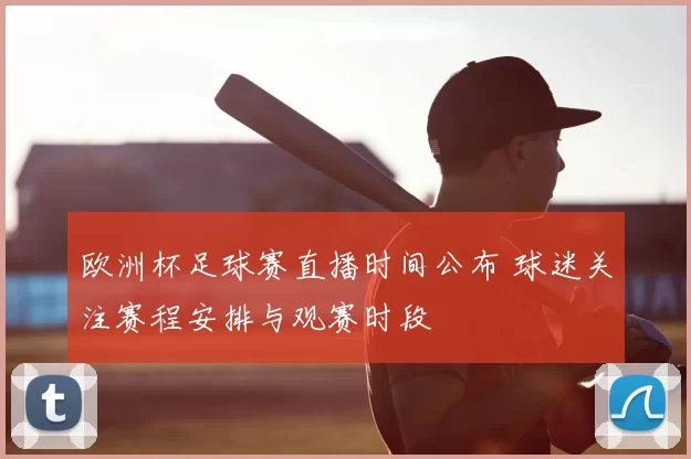 欧洲杯足球赛直播时间公布 球迷关注赛程安排与观赛时段