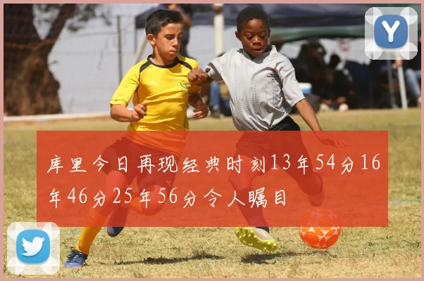 库里今日再现经典时刻13年54分16年46分25年56分令人瞩目