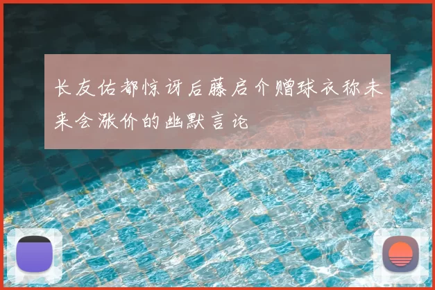长友佑都惊讶后藤启介赠球衣称未来会涨价的幽默言论