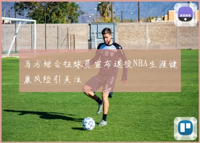 马方综合征球员宣布退役NBA生涯健康风险引关注