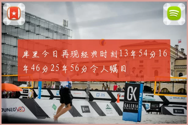库里今日再现经典时刻13年54分16年46分25年56分令人瞩目