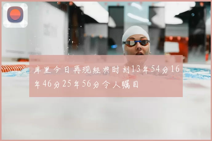 库里今日再现经典时刻13年54分16年46分25年56分令人瞩目