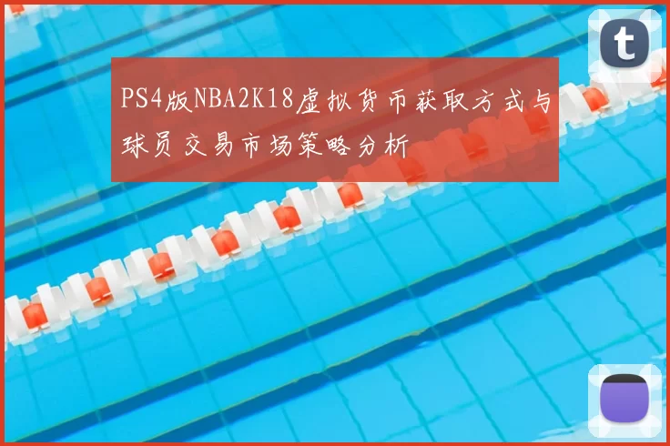 PS4版NBA2K18虚拟货币获取方式与球员交易市场策略分析