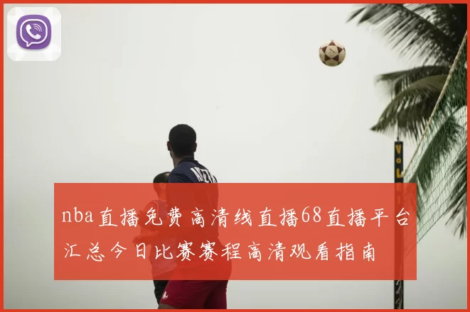 nba直播免费高清线直播68直播平台汇总今日比赛赛程高清观看指南