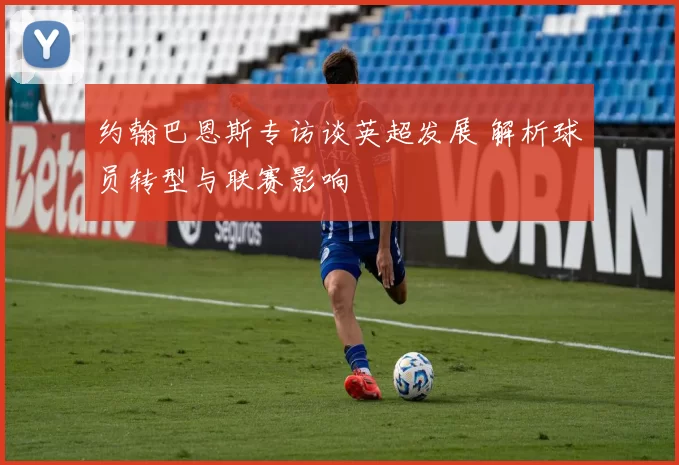 约翰巴恩斯专访谈英超发展 解析球员转型与联赛影响